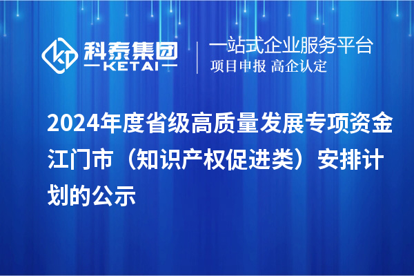 2024年度省級(jí)高質(zhì)量發(fā)展專(zhuān)項(xiàng)資金江門(mén)市（知識(shí)產(chǎn)權(quán)促進(jìn)類(lèi)）安排計(jì)劃的公示