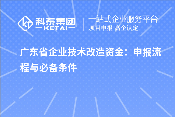 廣東省企業(yè)<a href=http://www.xinshancheng.cn/fuwu/jishugaizao.html target=_blank class=infotextkey>技術(shù)改造</a>資金：申報(bào)流程與必備條件