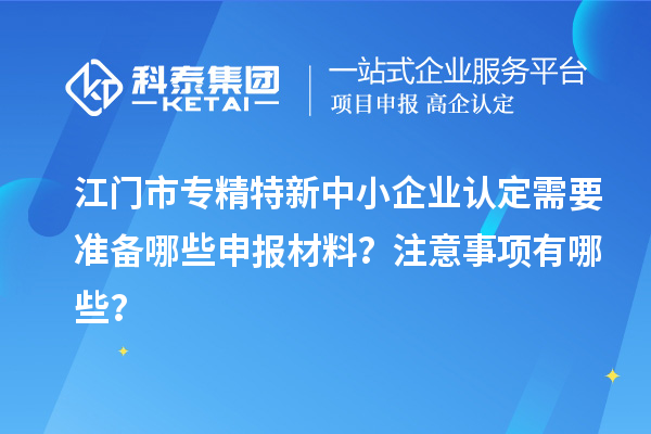 <a href=http://www.xinshancheng.cn/jiangmen/ target=_blank class=infotextkey>江門市專精特新</a>中小企業(yè)認(rèn)定需要準(zhǔn)備哪些申報材料？注意事項有哪些？