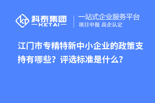 <a href=http://www.xinshancheng.cn/jiangmen/ target=_blank class=infotextkey>江門市專精特新</a>中小企業(yè)的政策支持有哪些？評選標(biāo)準(zhǔn)是什么？