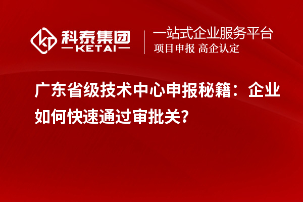 廣東省級(jí)技術(shù)中心申報(bào)秘籍：企業(yè)如何快速通過(guò)審批關(guān)？