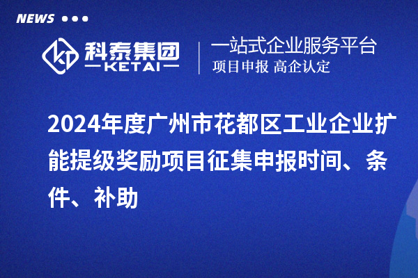 2024年度廣州市花都區(qū)工業(yè)企業(yè)擴能提級獎勵項目征集申報時間、條件、補助