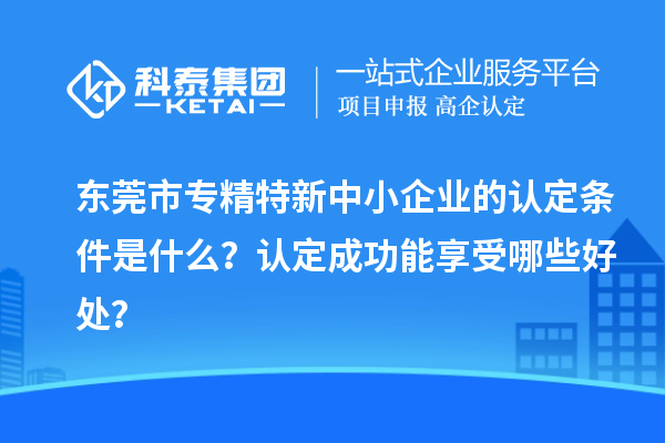 <a href=http://www.xinshancheng.cn/dongguan/ target=_blank class=infotextkey>東莞市專精特新</a>中小企業(yè)的認(rèn)定條件是什么？認(rèn)定成功能享受哪些好處？