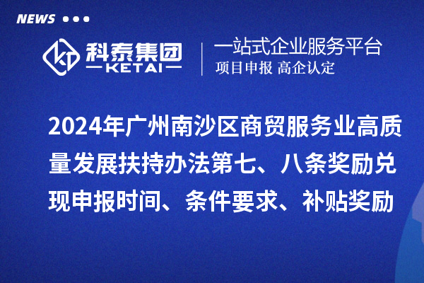 2024年廣州南沙區(qū)商貿(mào)服務(wù)業(yè)高質(zhì)量發(fā)展扶持辦法第七、八條獎勵兌現(xiàn)申報時間、條件要求、補貼獎勵