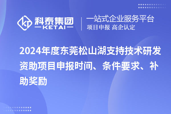2024年度東莞松山湖支持技術研發(fā)資助項目申報時間、條件要求、補助獎勵