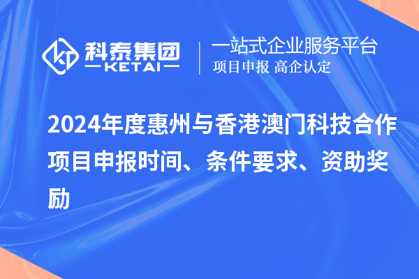 2024年度惠州與香港澳門科技合作項目申報時間、條件要求、資助獎勵