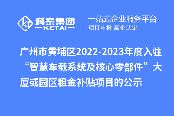 廣州市黃埔區(qū)2022-2023年度入駐“智慧車載系統(tǒng)及核心零部件”大廈或園區(qū)租金補(bǔ)貼項(xiàng)目的公示