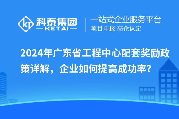 2024年廣東省工程中心配套獎(jiǎng)勵(lì)政策詳解，企業(yè)如何提高成功率？