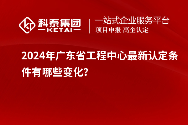 2024年廣東省工程中心最新認(rèn)定條件有哪些變化？