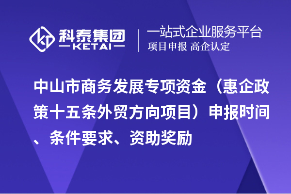 中山市商務(wù)發(fā)展專項(xiàng)資金（惠企政策十五條外貿(mào)方向項(xiàng)目）申報(bào)時(shí)間、條件要求、資助獎(jiǎng)勵(lì)