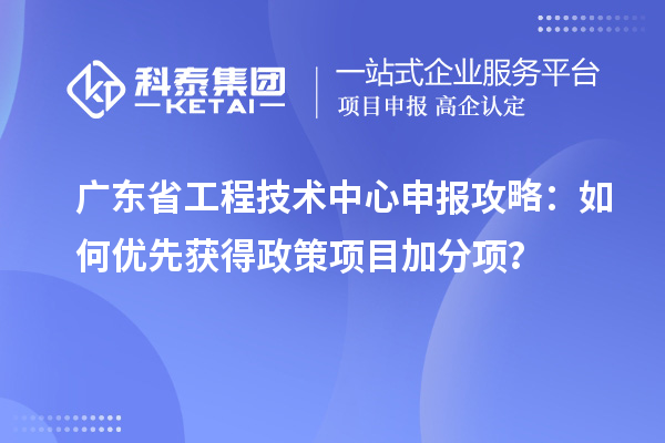 廣東省工程技術中心申報攻略：如何優(yōu)先獲得政策項目加分項？