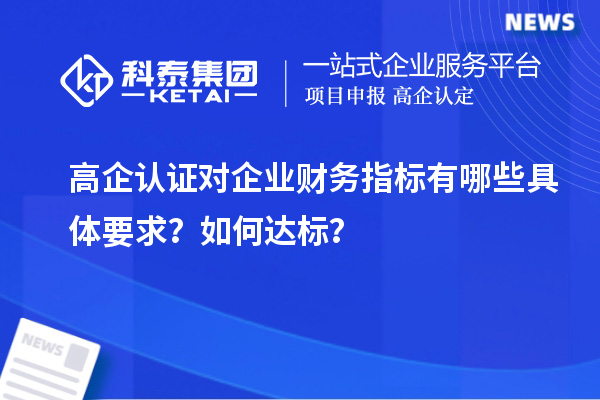 高企認證對企業(yè)財務(wù)指標有哪些具體要求？如何達標？