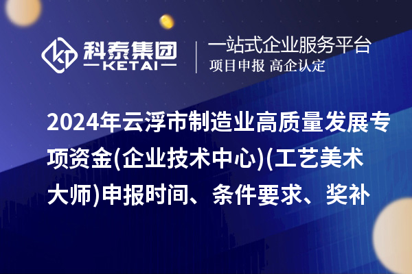 2024年云浮市制造業(yè)高質量發(fā)展專項資金(企業(yè)技術中心)(工藝美術大師)申報時間、條件要求、補助獎勵