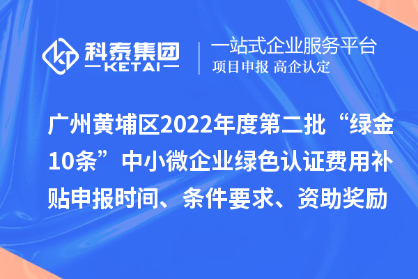 廣州黃埔區(qū)2022年度第二批“綠金10條”中小微企業(yè)綠色認(rèn)證費用補貼申報時間、條件要求、資助獎勵