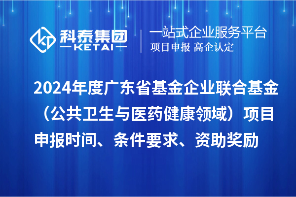 2024年度廣東省基金企業(yè)聯(lián)合基金（公共衛(wèi)生與醫(yī)藥健康領(lǐng)域）<a href=http://www.xinshancheng.cn/shenbao.html target=_blank class=infotextkey>項目申報</a>時間、條件要求、資助獎勵