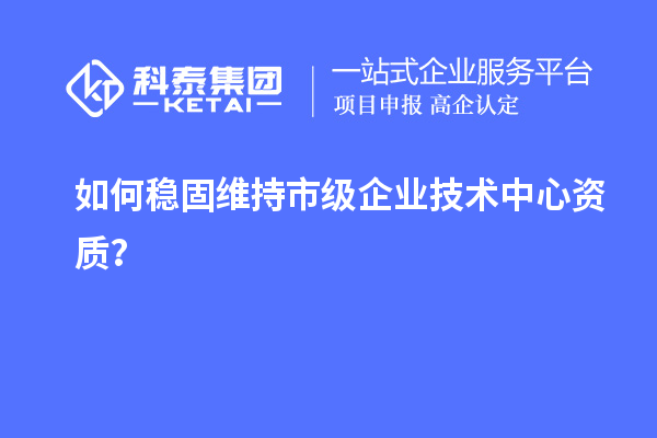 如何穩(wěn)固維持市級企業(yè)技術(shù)中心資質(zhì)？
