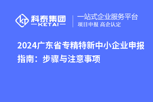 2024廣東省<a href=http://www.xinshancheng.cn/fuwu/zhuanjingtexin.html target=_blank class=infotextkey>專精特新中小企業(yè)</a>申報(bào)指南：步驟與注意事項(xiàng)