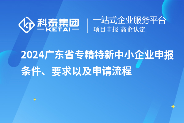 2024廣東省<a href=http://www.xinshancheng.cn/fuwu/zhuanjingtexin.html target=_blank class=infotextkey>專精特新中小企業(yè)</a>申報條件、要求以及申請流程
