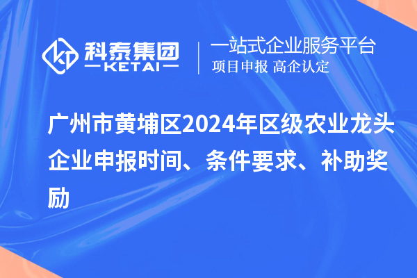 廣州市黃埔區(qū)2024年區(qū)級(jí)農(nóng)業(yè)龍頭企業(yè)申報(bào)時(shí)間、條件要求、補(bǔ)助獎(jiǎng)勵(lì)