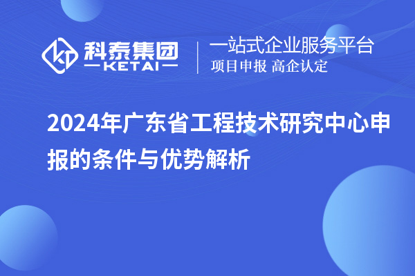 2024年<a href=http://www.xinshancheng.cn/fuwu/gongchengzhongxin.html target=_blank class=infotextkey>廣東省工程技術(shù)研究中心</a>申報的條件與優(yōu)勢解析