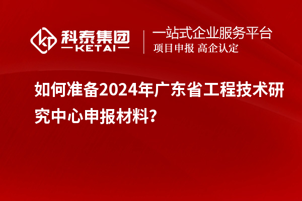 如何準備2024年<a href=http://www.xinshancheng.cn/fuwu/gongchengzhongxin.html target=_blank class=infotextkey>廣東省工程技術研究中心</a>申報材料？