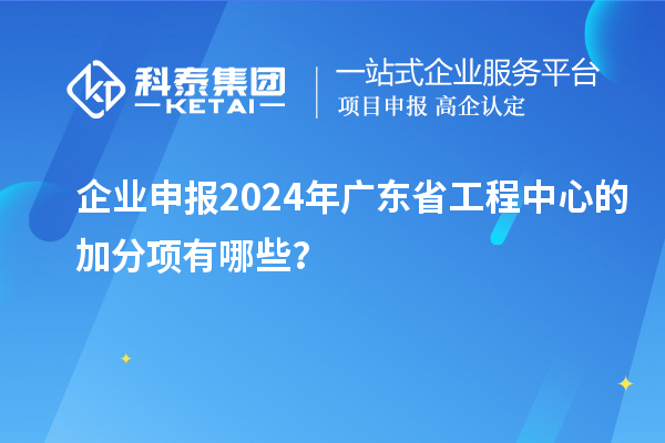 企業(yè)申報2024年廣東省工程中心的加分項有哪些？