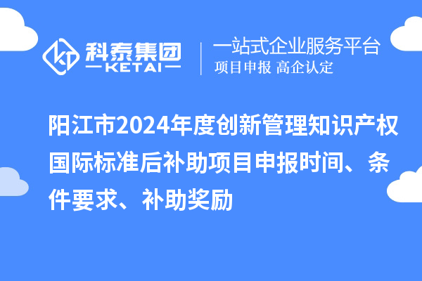 陽(yáng)江市2024年度創(chuàng)新管理知識(shí)產(chǎn)權(quán)國(guó)際標(biāo)準(zhǔn)后補(bǔ)助<a href=http://www.xinshancheng.cn/shenbao.html target=_blank class=infotextkey>項(xiàng)目申報(bào)</a>時(shí)間、條件要求、補(bǔ)助獎(jiǎng)勵(lì)