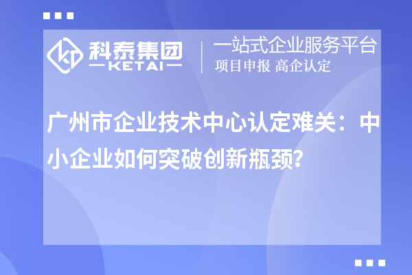 廣州市企業(yè)技術(shù)中心認定難關(guān)：中小企業(yè)如何突破技術(shù)中心認定難關(guān)？？