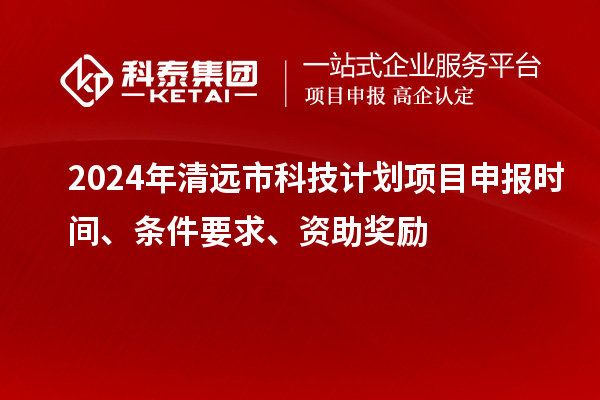 2024年清遠市科技計劃<a href=http://www.xinshancheng.cn/shenbao.html target=_blank class=infotextkey>項目申報</a>時間、條件要求、資助獎勵