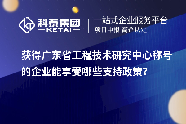 獲得廣東省工程技術研究中心稱號的企業(yè)能享受哪些支持政策？