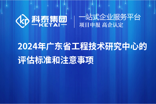 2024年廣東省工程技術(shù)研究中心的評(píng)估標(biāo)準(zhǔn)和注意事項(xiàng)