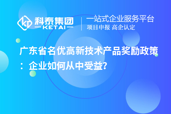 廣東省名優(yōu)高新技術(shù)產(chǎn)品獎勵政策：企業(yè)如何從中受益？
