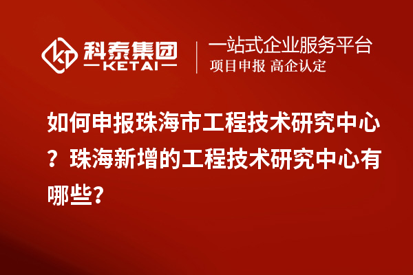 如何申報(bào)珠海市工程技術(shù)研究中心？珠海新增的工程技術(shù)研究中心有哪些？
