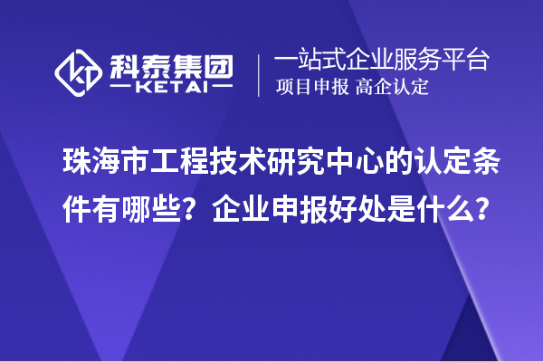 珠海市工程技術(shù)研究中心的認(rèn)定條件有哪些？企業(yè)申報(bào)好處是什么？