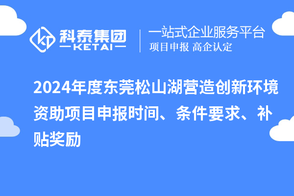 2024年度東莞松山湖營造創(chuàng)新環(huán)境資助項目申報時間、條件要求、補貼獎勵