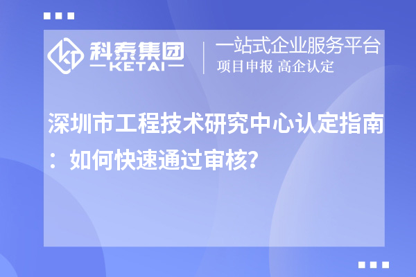 深圳市工程技術(shù)研究中心認定指南：如何快速通過審核？