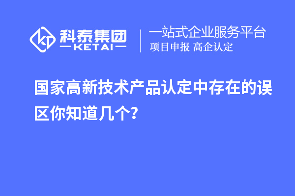 國家高新技術(shù)產(chǎn)品認(rèn)定中存在的誤區(qū)你知道幾個？