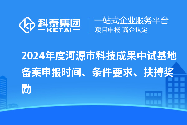 2024年度河源市科技成果中試基地備案申報(bào)時(shí)間、條件要求、扶持獎(jiǎng)勵(lì)