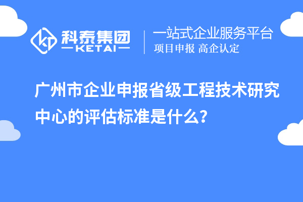 廣州市企業(yè)申報省級工程技術(shù)研究中心的評估標準是什么？
