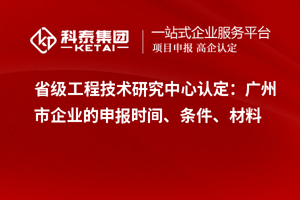 省級(jí)工程技術(shù)研究中心認(rèn)定：廣州市企業(yè)的申報(bào)時(shí)間、條件、材料