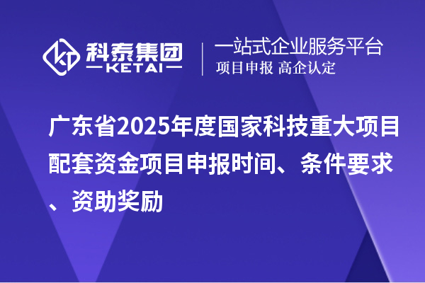 廣東省2025年度國家科技重大項目配套資金<a href=http://www.xinshancheng.cn/shenbao.html target=_blank class=infotextkey>項目申報</a>時間、條件要求、資助獎勵
