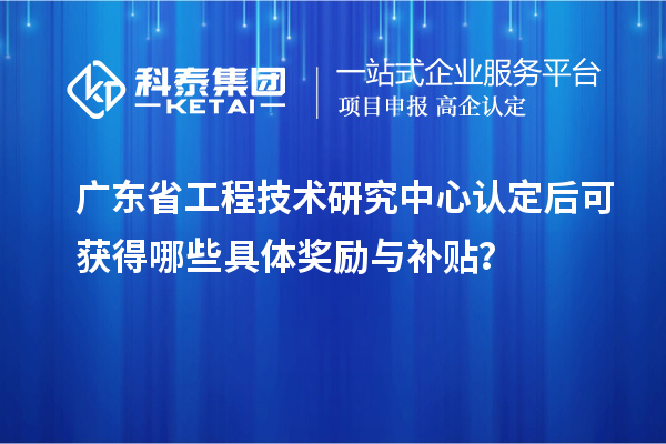 廣東省工程技術(shù)研究中心認定后可獲得哪些具體獎勵與補貼？