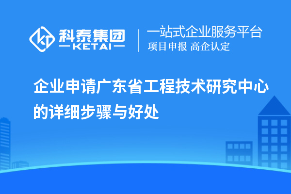 企業(yè)申請(qǐng)廣東省工程技術(shù)研究中心的詳細(xì)步驟與好處