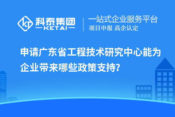 申請(qǐng)<a href=http://www.xinshancheng.cn/fuwu/gongchengzhongxin.html target=_blank class=infotextkey>廣東省工程技術(shù)研究中心</a>能為企業(yè)帶來哪些政策支持？