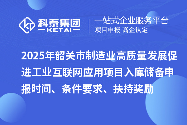 2025年韶關(guān)市制造業(yè)高質(zhì)量發(fā)展促進工業(yè)互聯(lián)網(wǎng)應用項目入庫儲備申報時間、條件要求、扶持獎勵