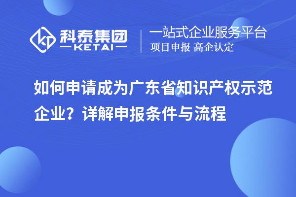 如何申請成為廣東省知識產權示范企業(yè)？詳解申報條件與流程