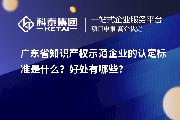廣東省知識(shí)產(chǎn)權(quán)示范企業(yè)的認(rèn)定標(biāo)準(zhǔn)是什么？好處有哪些？