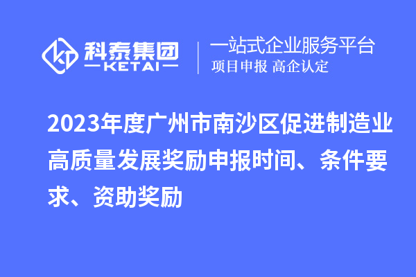 2023年度廣州市南沙區(qū)促進制造業(yè)高質(zhì)量發(fā)展獎勵申報時間、條件要求、資助獎勵