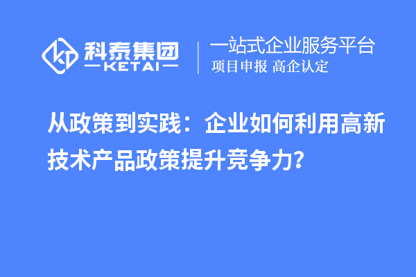 從政策到實(shí)踐：企業(yè)如何利用高新技術(shù)產(chǎn)品政策提升競(jìng)爭(zhēng)力？