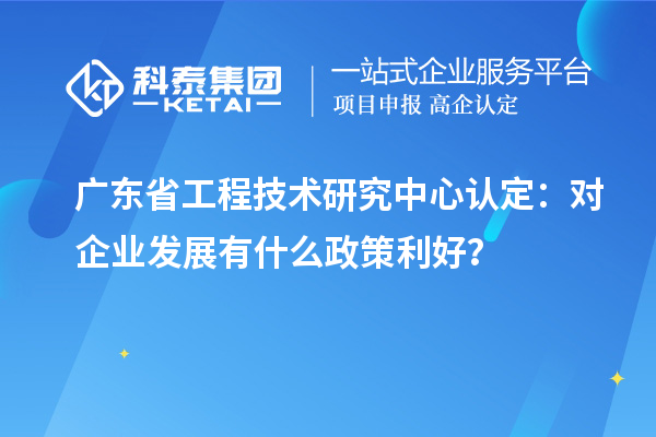 廣東省工程技術(shù)研究中心認(rèn)定：對(duì)企業(yè)發(fā)展有什么政策利好？